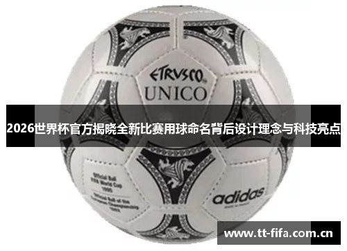 2026世界杯官方揭晓全新比赛用球命名背后设计理念与科技亮点 2026世界杯官方揭晓全新比赛用球命名背后设计理念与科技亮点