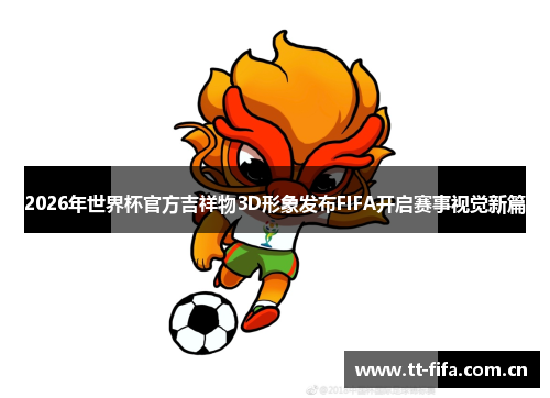 2026年世界杯官方吉祥物3D形象发布FIFA开启赛事视觉新篇 2026年世界杯官方吉祥物3D形象发布FIFA开启赛事视觉新篇