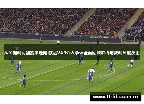从关键判罚到赛果走向 欧冠VAR介入争议全面回顾解析与裁判尺度反思