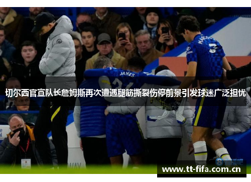 切尔西官宣队长詹姆斯再次遭遇腿筋撕裂伤停前景引发球迷广泛担忧