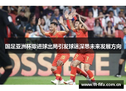 国足亚洲杯零进球出局引发球迷深思未来发展方向